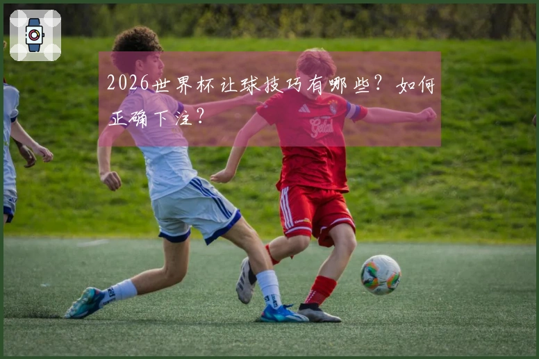 2026世界杯让球技巧有哪些？如何正确下注？