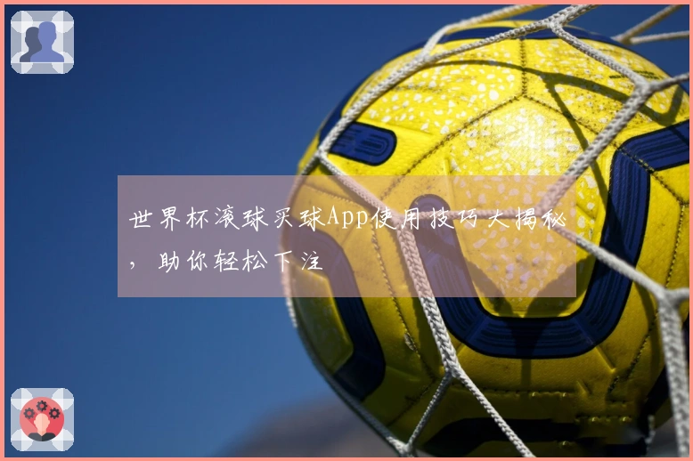 世界杯滚球买球App使用技巧大揭秘，助你轻松下注
