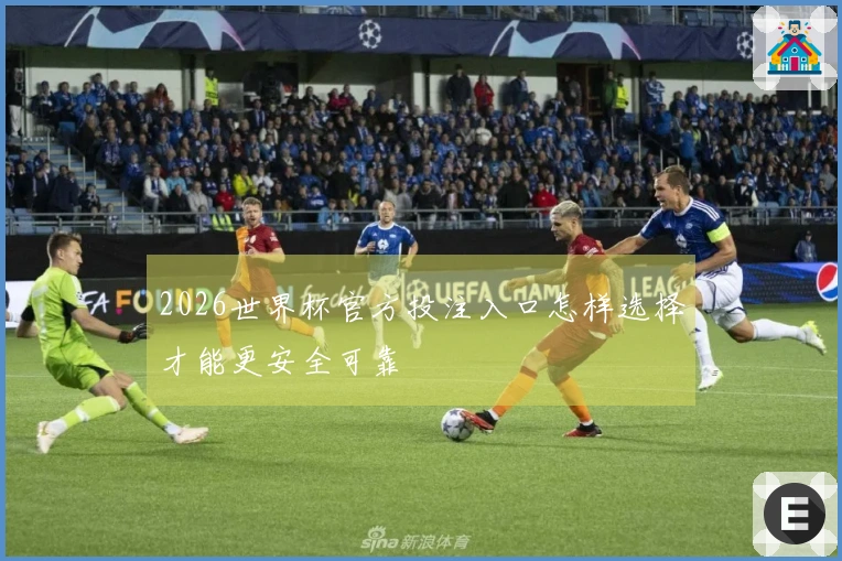 2026世界杯官方投注入口怎样选择才能更安全可靠