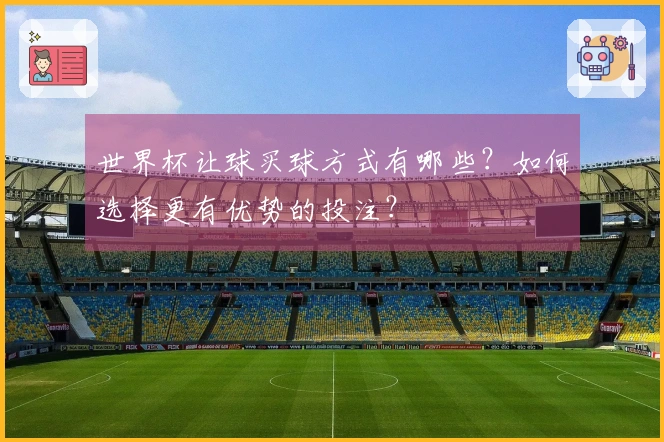 世界杯让球买球方式有哪些？如何选择更有优势的投注？