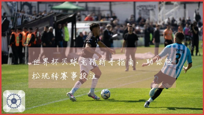 世界杯买球竞猜新手指南，助你轻松玩转赛事投注