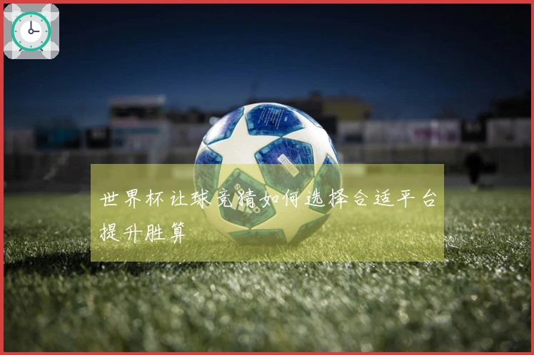 世界杯让球竞猜如何选择合适平台提升胜算