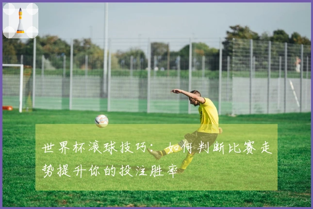 世界杯滚球技巧：如何判断比赛走势提升你的投注胜率
