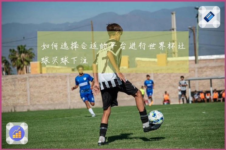 如何选择合适的平台进行世界杯让球买球下注