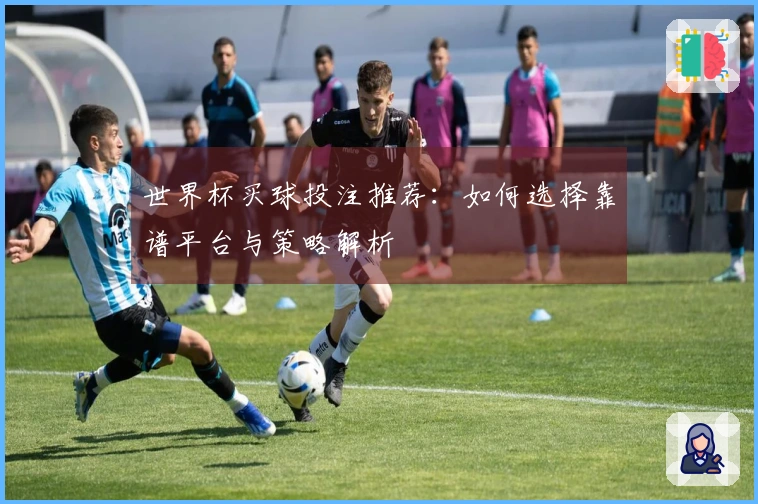 世界杯买球投注推荐：如何选择靠谱平台与策略解析