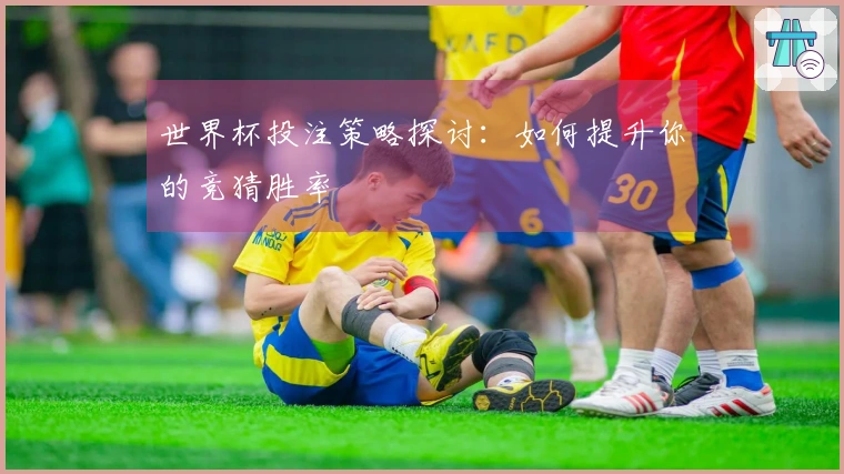世界杯投注策略探讨：如何提升你的竞猜胜率