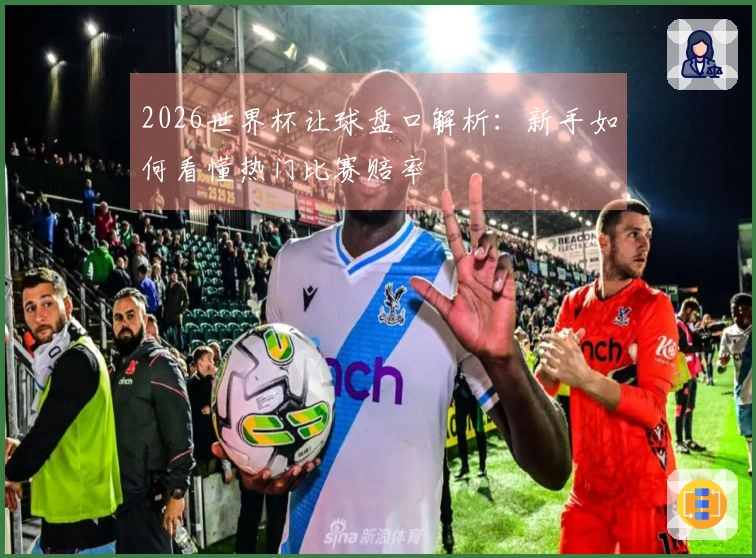 2026世界杯让球盘口解析：新手如何看懂热门比赛赔率