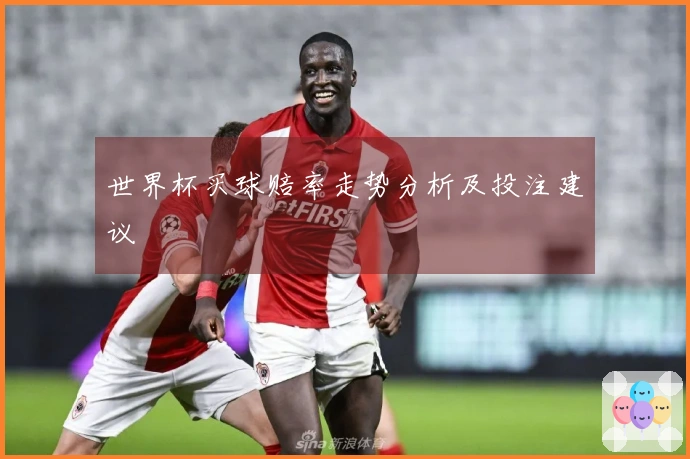 世界杯买球赔率走势分析及投注建议