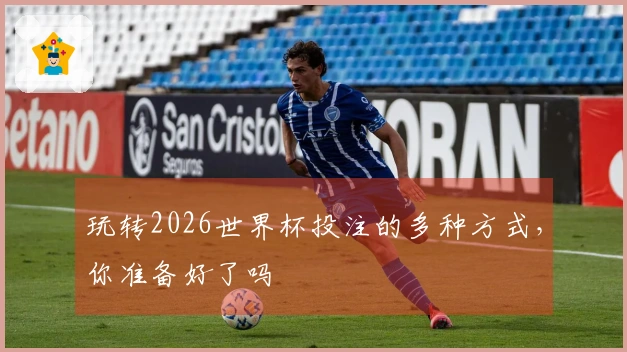 玩转2026世界杯投注的多种方式，你准备好了吗