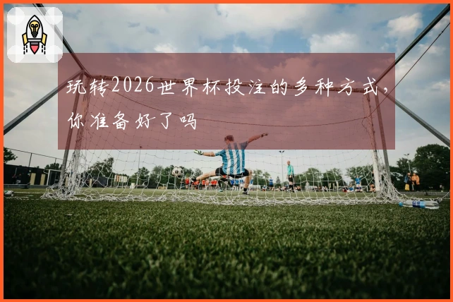 玩转2026世界杯投注的多种方式，你准备好了吗