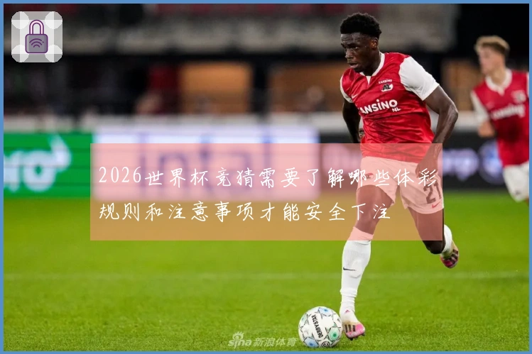 2026世界杯竞猜需要了解哪些体彩规则和注意事项才能安全下注