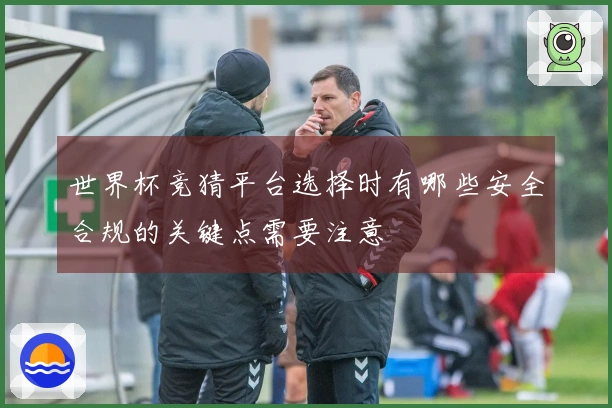 世界杯竞猜平台选择时有哪些安全合规的关键点需要注意