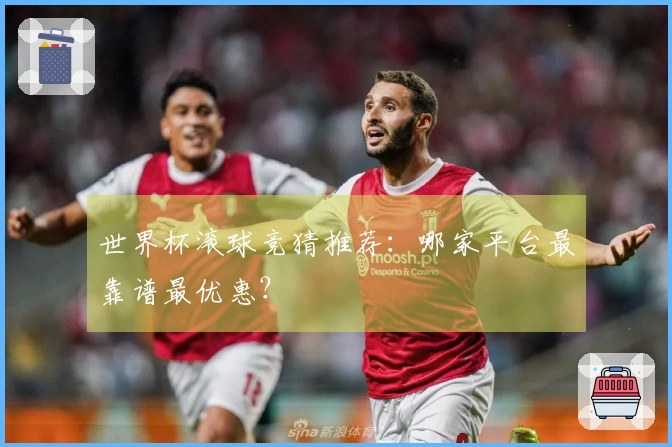 世界杯滚球竞猜推荐：哪家平台最靠谱最优惠？