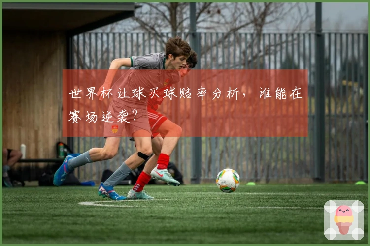 世界杯让球买球赔率分析，谁能在赛场逆袭？