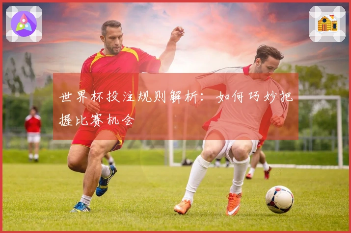 世界杯投注规则解析：如何巧妙把握比赛机会
