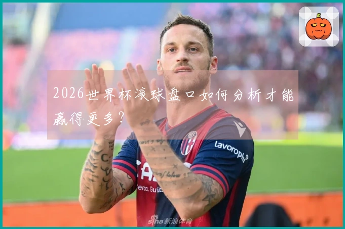 2026世界杯滚球盘口如何分析才能赢得更多？