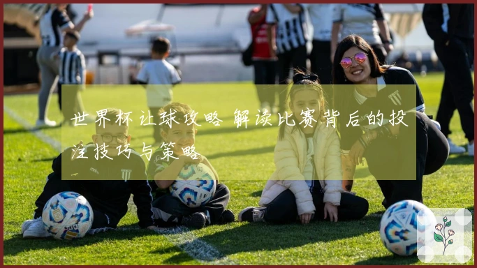 世界杯让球攻略 解读比赛背后的投注技巧与策略