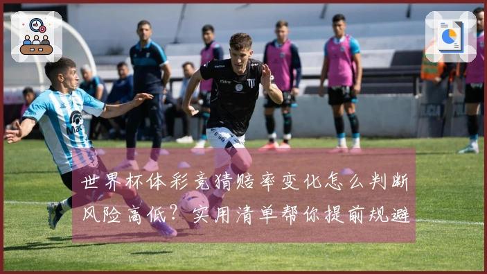 世界杯体彩竞猜赔率变化怎么判断风险高低?实用清单帮你提前规避陷阱