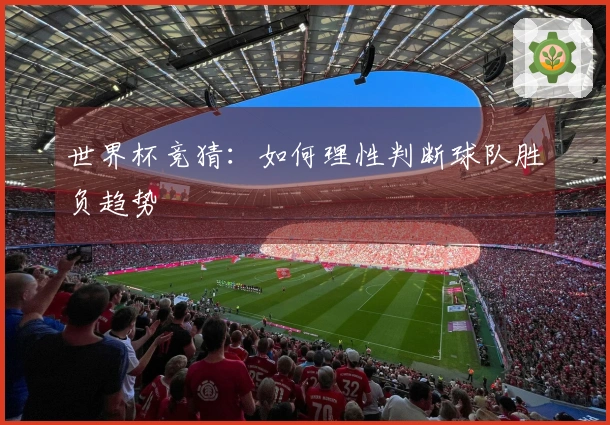 世界杯竞猜：如何理性判断球队胜负趋势
