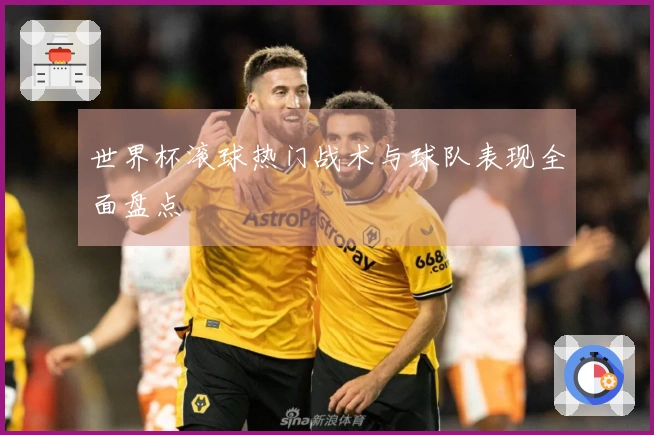 世界杯滚球热门战术与球队表现全面盘点