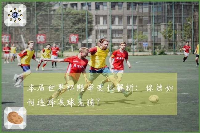 本届世界杯赔率变化解析：你该如何选择滚球竞猜？