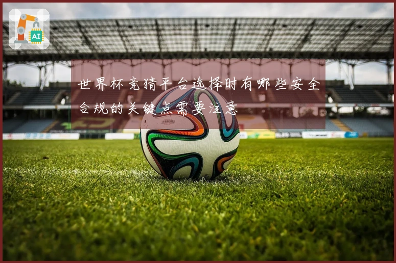 世界杯竞猜平台选择时有哪些安全合规的关键点需要注意