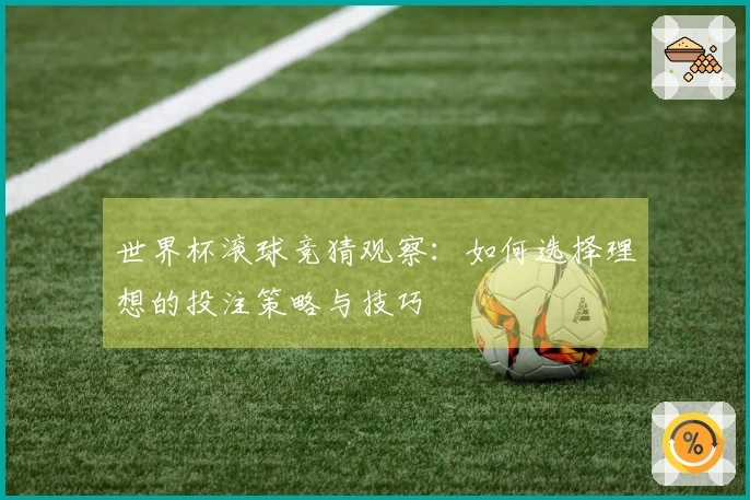 世界杯滚球竞猜观察：如何选择理想的投注策略与技巧