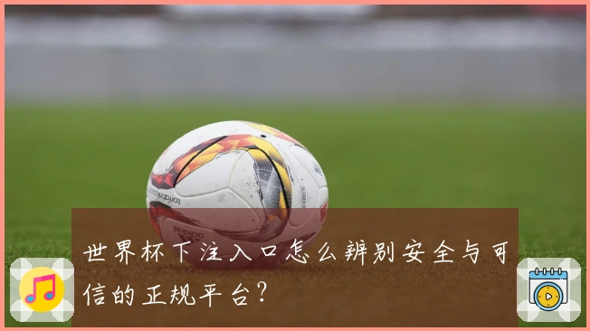 世界杯下注入口怎么辨别安全与可信的正规平台？