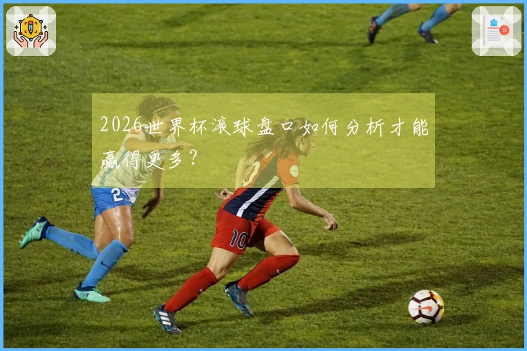 2026世界杯滚球盘口如何分析才能赢得更多？