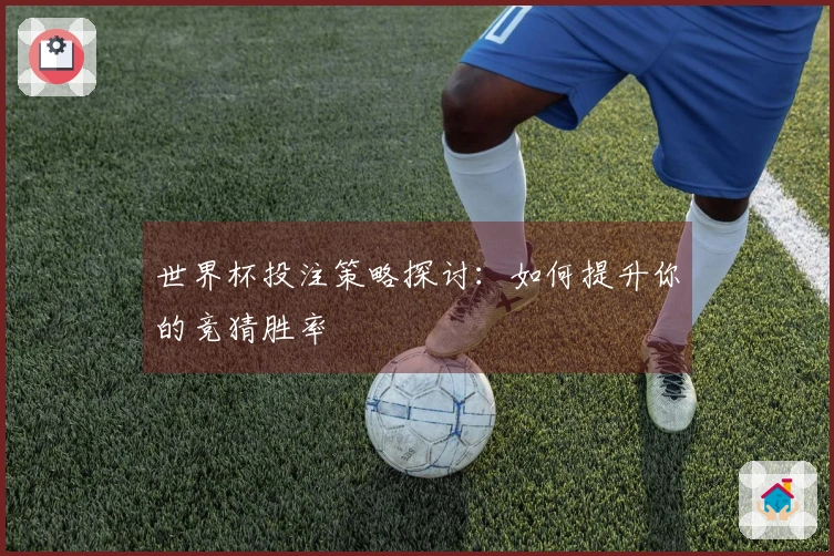 世界杯投注策略探讨：如何提升你的竞猜胜率