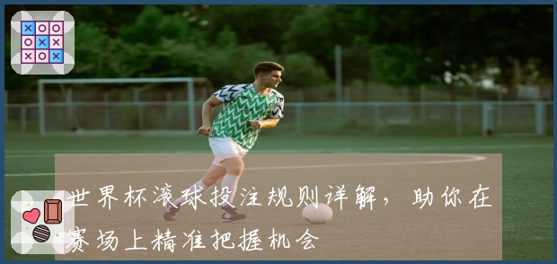 世界杯滚球投注规则详解，助你在赛场上精准把握机会