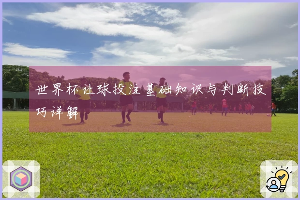 世界杯让球投注基础知识与判断技巧详解